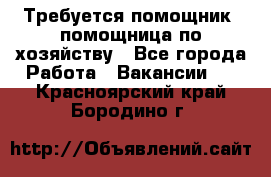 Требуется помощник, помощница по хозяйству - Все города Работа » Вакансии   . Красноярский край,Бородино г.